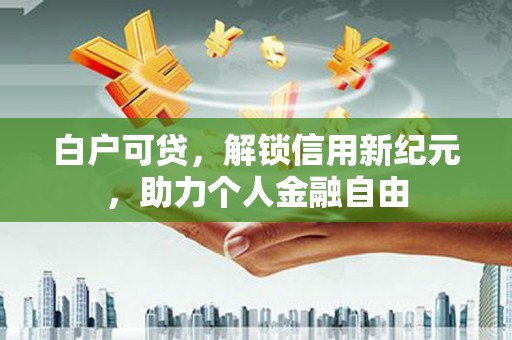 邛崃白户可贷，解锁信用新纪元，助力个人金融自由