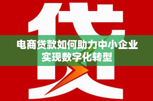 邛崃电商贷款如何助力中小企业实现数字化转型