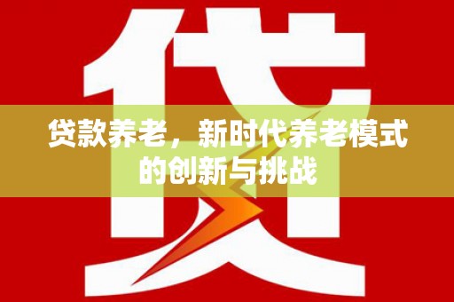 邛崃贷款养老，新时代养老模式的创新与挑战