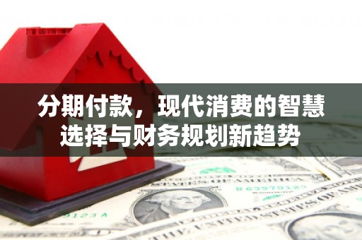 邛崃分期付款，现代消费的智慧选择与财务规划新趋势