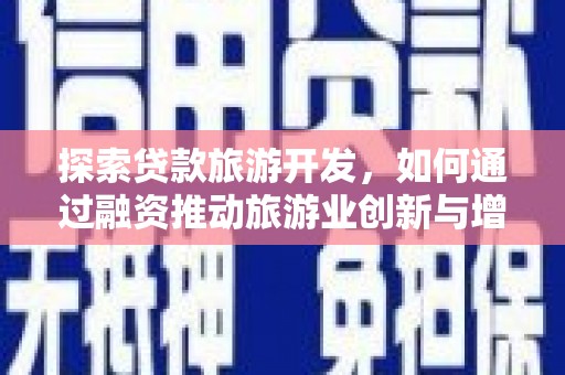 邛崃探索贷款旅游开发，如何通过融资推动旅游业创新与增长