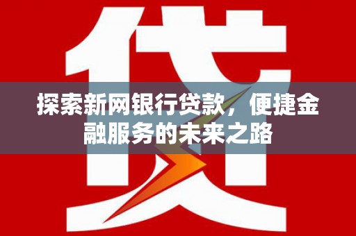 邛崃探索新网银行贷款，便捷金融服务的未来之路
