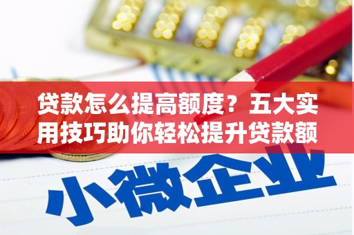 邛崃贷款怎么提高额度？五大实用技巧助你轻松提升贷款额度