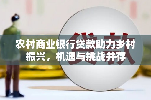 邛崃农村商业银行贷款助力乡村振兴，机遇与挑战并存