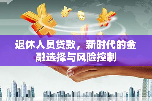 邛崃退休人员贷款，新时代的金融选择与风险控制