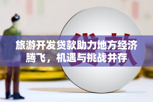 邛崃旅游开发贷款助力地方经济腾飞，机遇与挑战并存