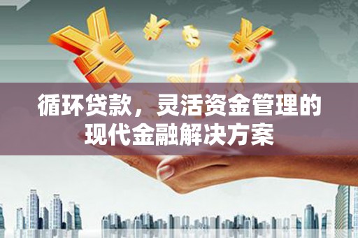 邛崃循环贷款，灵活资金管理的现代金融解决方案