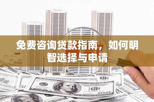 邛崃免费咨询贷款指南，如何明智选择与申请