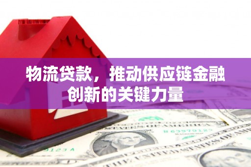 邛崃物流贷款，推动供应链金融创新的关键力量
