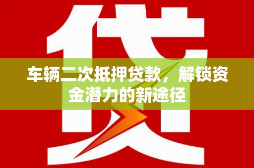 邛崃车辆二次抵押贷款，解锁资金潜力的新途径