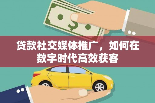 邛崃贷款社交媒体推广，如何在数字时代高效获客