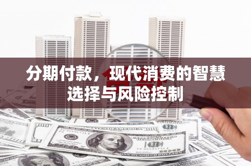 邛崃分期付款，现代消费的智慧选择与风险控制