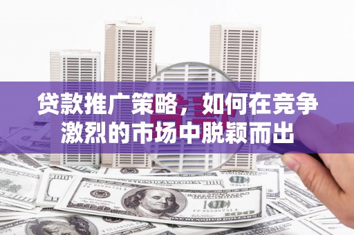 邛崃贷款推广策略，如何在竞争激烈的市场中脱颖而出