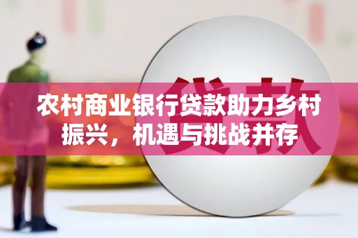 邛崃农村商业银行贷款助力乡村振兴，机遇与挑战并存