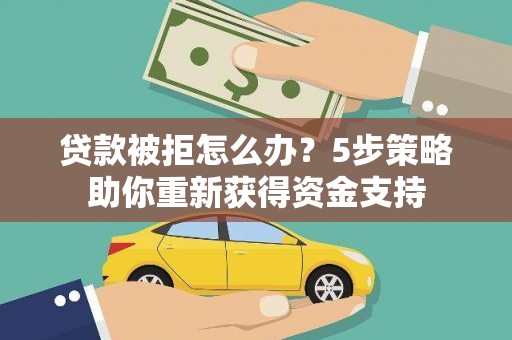 邛崃贷款被拒怎么办？5步策略助你重新获得资金支持