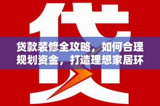 邛崃贷款装修全攻略，如何合理规划资金，打造理想家居环境