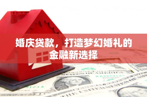 邛崃婚庆贷款，打造梦幻婚礼的金融新选择