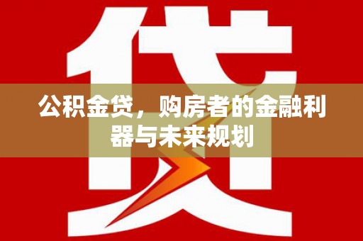 邛崃公积金贷，购房者的金融利器与未来规划