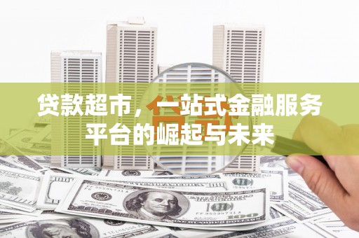 邛崃贷款超市，一站式金融服务平台的崛起与未来