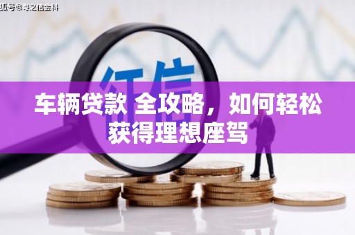 邛崃车辆贷款 全攻略，如何轻松获得理想座驾