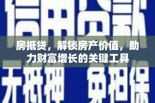邛崃房抵贷，解锁房产价值，助力财富增长的关键工具