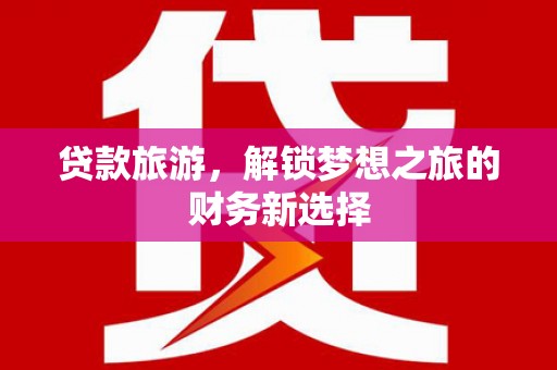 邛崃贷款旅游，解锁梦想之旅的财务新选择