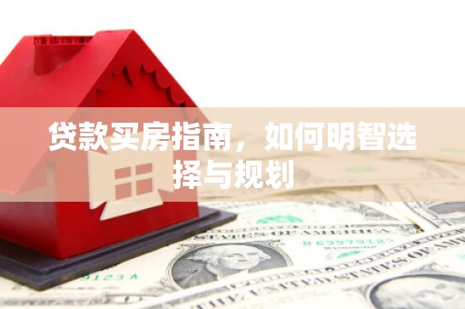 邛崃贷款买房指南，如何明智选择与规划