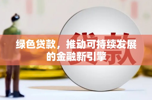 邛崃绿色贷款，推动可持续发展的金融新引擎