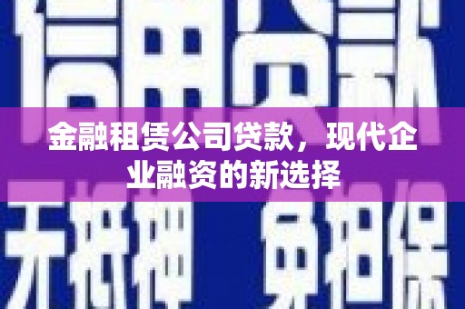 邛崃金融租赁公司贷款，现代企业融资的新选择