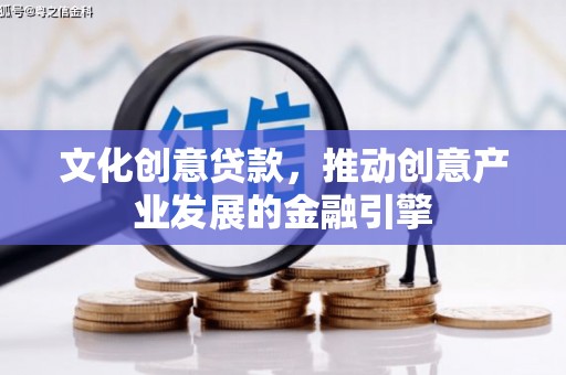 邛崃文化创意贷款，推动创意产业发展的金融引擎