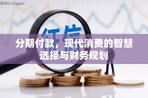 邛崃分期付款，现代消费的智慧选择与财务规划