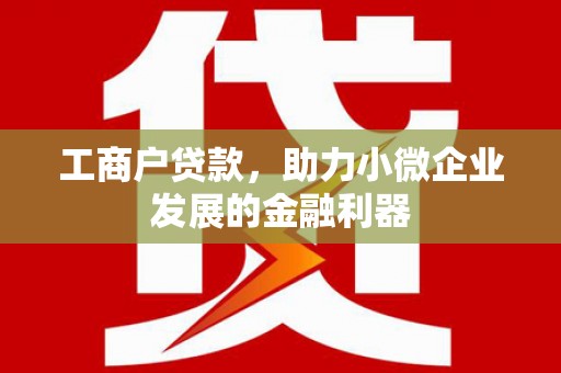 邛崃工商户贷款，助力小微企业发展的金融利器