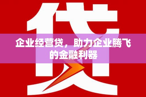 邛崃企业经营贷，助力企业腾飞的金融利器