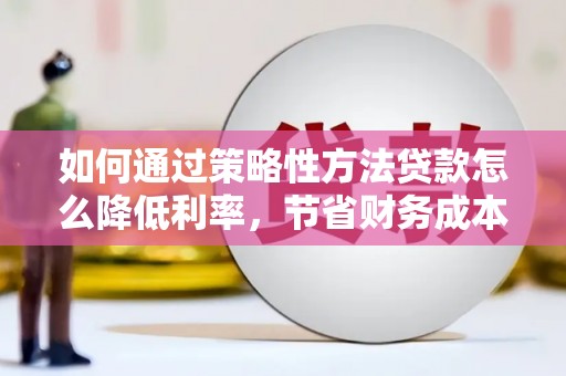 邛崃如何通过策略性方法贷款怎么降低利率，节省财务成本