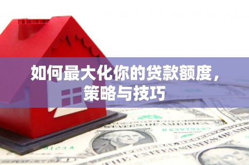 邛崃如何最大化你的贷款额度，策略与技巧
