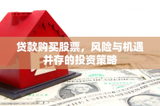 邛崃贷款购买股票，风险与机遇并存的投资策略
