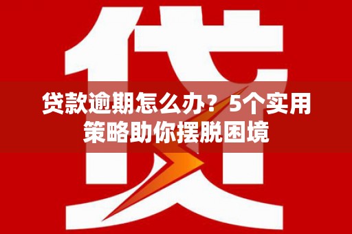 邛崃贷款逾期怎么办？5个实用策略助你摆脱困境