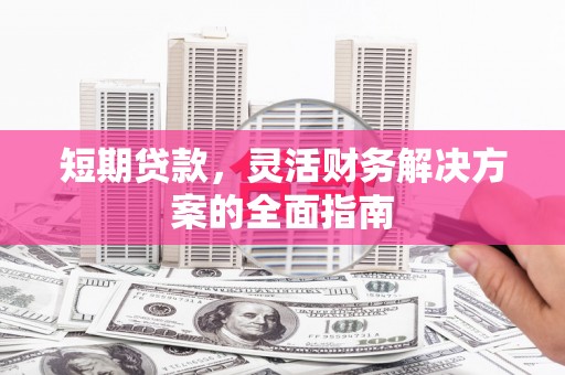 邛崃短期贷款，灵活财务解决方案的全面指南
