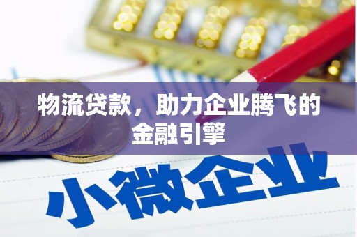 邛崃物流贷款，助力企业腾飞的金融引擎