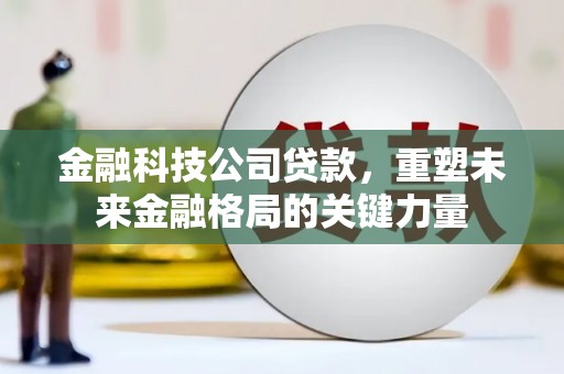 邛崃金融科技公司贷款，重塑未来金融格局的关键力量