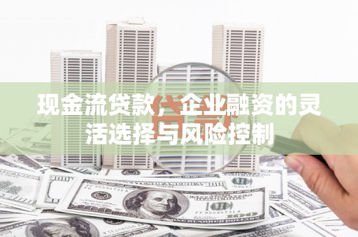 邛崃现金流贷款，企业融资的灵活选择与风险控制