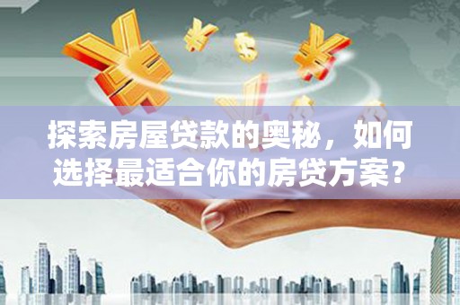 邛崃探索房屋贷款的奥秘，如何选择最适合你的房贷方案？