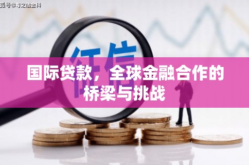 邛崃国际贷款，全球金融合作的桥梁与挑战
