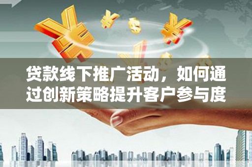 邛崃贷款线下推广活动，如何通过创新策略提升客户参与度