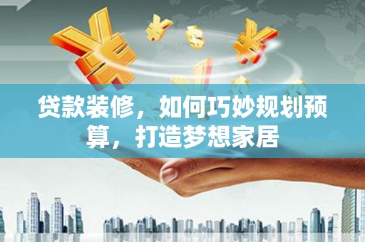 邛崃贷款装修，如何巧妙规划预算，打造梦想家居