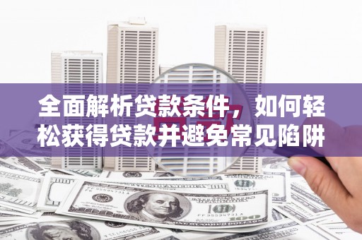 邛崃全面解析贷款条件，如何轻松获得贷款并避免常见陷阱