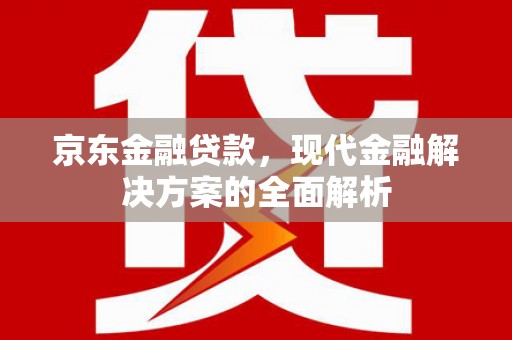 邛崃京东金融贷款，现代金融解决方案的全面解析