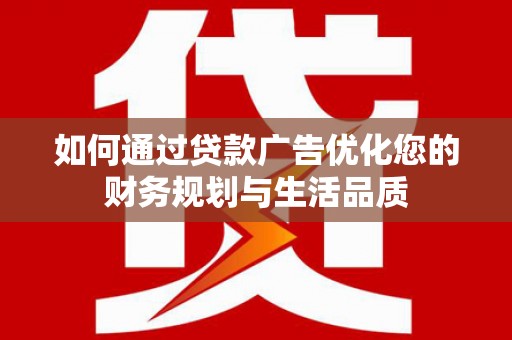 邛崃如何通过贷款广告优化您的财务规划与生活品质