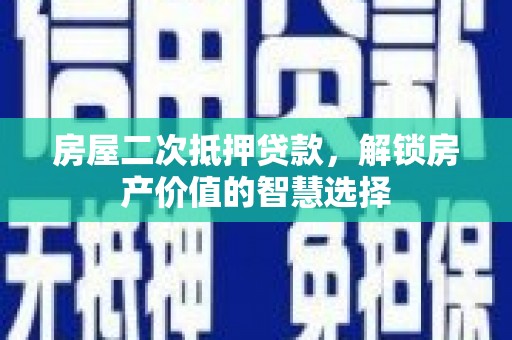邛崃房屋二次抵押贷款，解锁房产价值的智慧选择