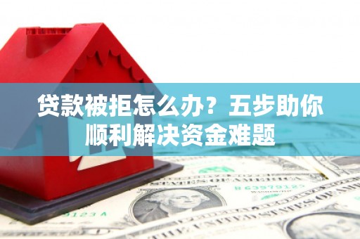 邛崃贷款被拒怎么办？五步助你顺利解决资金难题